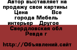 Автор выставляет на продажу свои картины  › Цена ­ 22 000 - Все города Мебель, интерьер » Другое   . Свердловская обл.,Ревда г.